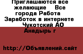 Приглашаются все желающие! - Все города Работа » Заработок в интернете   . Чукотский АО,Анадырь г.